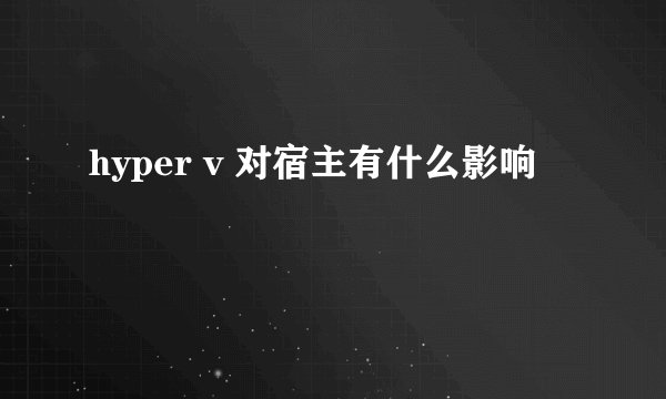 hyper v 对宿主有什么影响