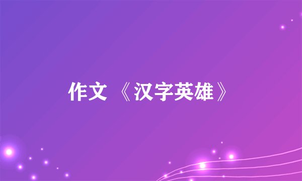 作文 《汉字英雄》