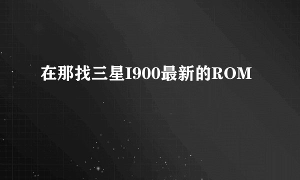 在那找三星I900最新的ROM