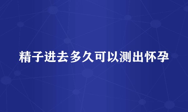 精子进去多久可以测出怀孕