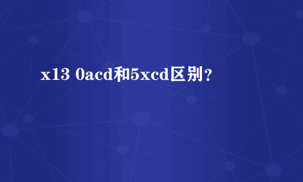 x13 0acd和5xcd区别？