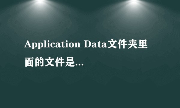 Application Data文件夹里面的文件是做什么的