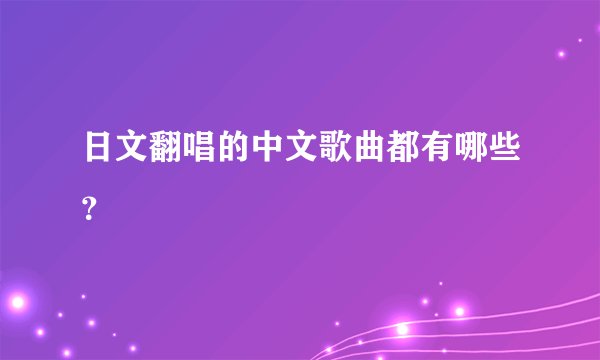 日文翻唱的中文歌曲都有哪些？