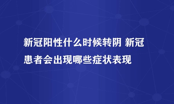 新冠阳性什么时候转阴 新冠患者会出现哪些症状表现