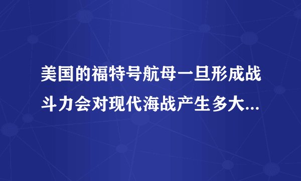 美国的福特号航母一旦形成战斗力会对现代海战产生多大影响！？第二，x47b的上舰对现代海战有什么作用？
