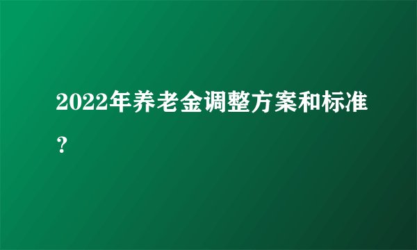 2022年养老金调整方案和标准？