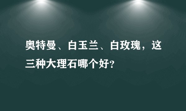 奥特曼、白玉兰、白玫瑰，这三种大理石哪个好？