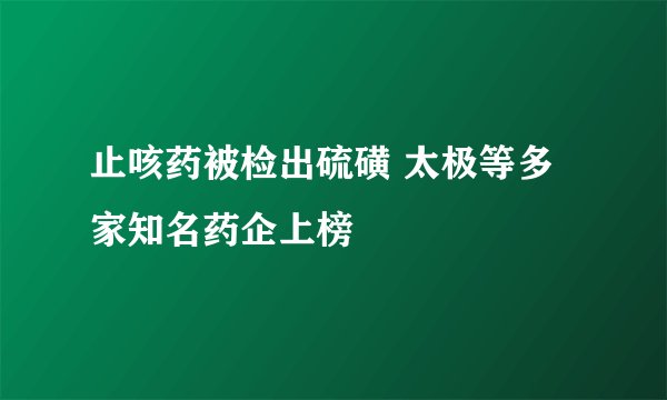 止咳药被检出硫磺 太极等多家知名药企上榜