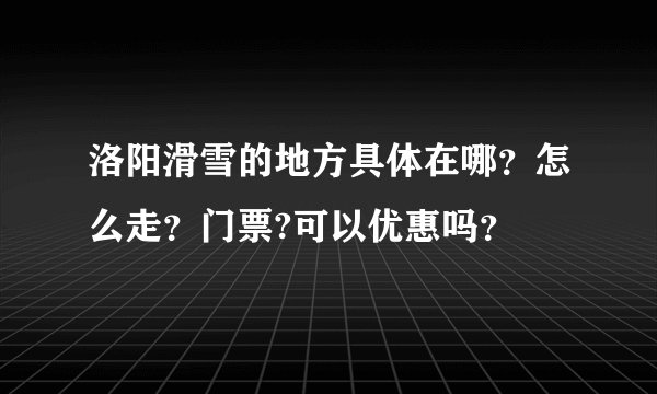 洛阳滑雪的地方具体在哪？怎么走？门票?可以优惠吗？