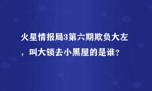 火星情报局3第六期欺负大左，叫大锁去小黑屋的是谁？