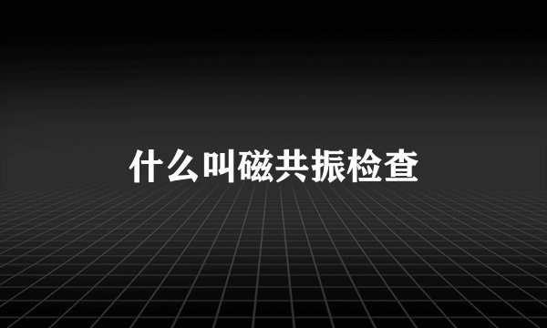 什么叫磁共振检查