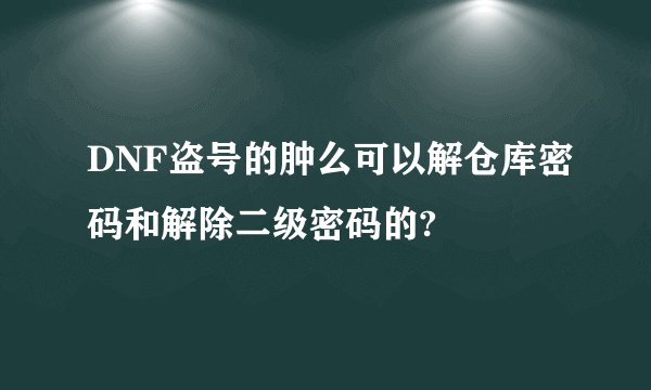 DNF盗号的肿么可以解仓库密码和解除二级密码的?