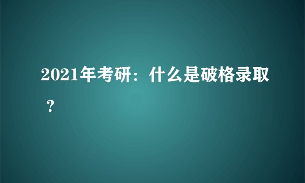 2021年考研：什么是破格录取 ？