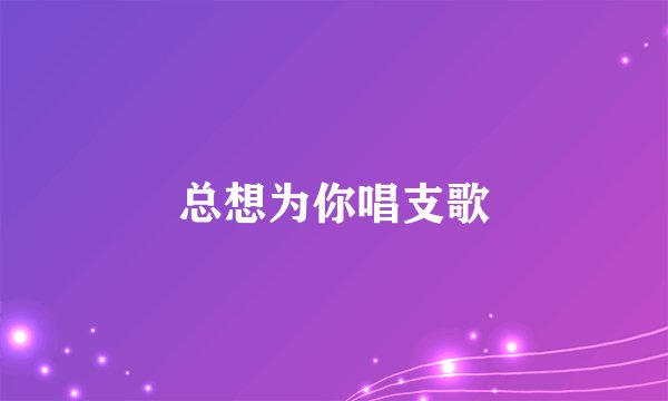 总想为你唱支歌