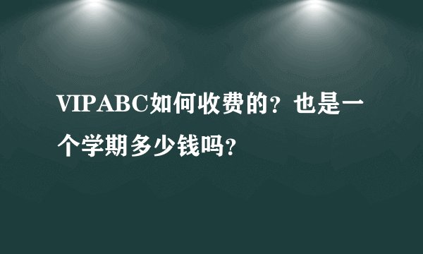 VIPABC如何收费的？也是一个学期多少钱吗？
