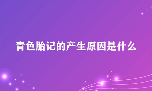 青色胎记的产生原因是什么