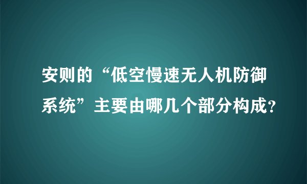 安则的“低空慢速无人机防御系统”主要由哪几个部分构成？