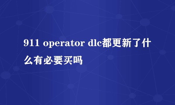 911 operator dlc都更新了什么有必要买吗
