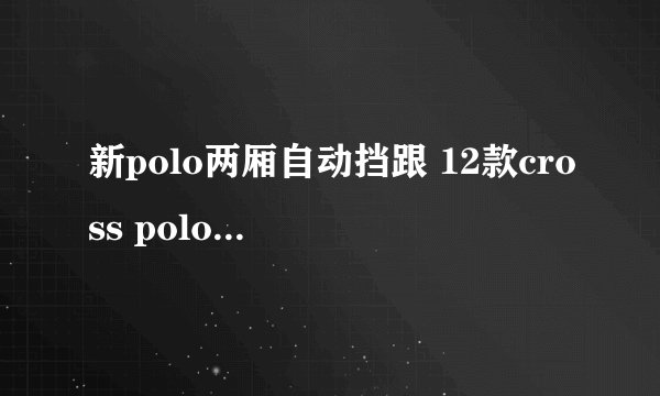 新polo两厢自动挡跟 12款cross polo哪个更好?底盘到底差多少？