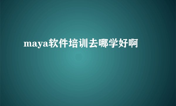 maya软件培训去哪学好啊
