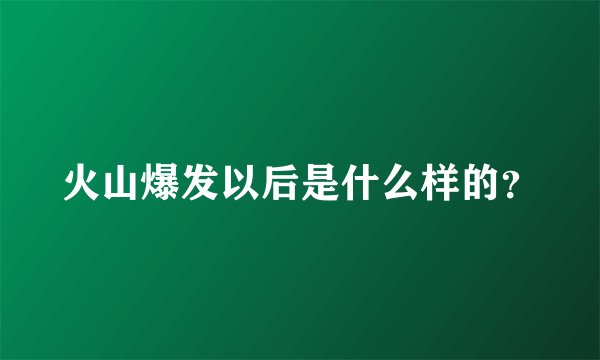火山爆发以后是什么样的？