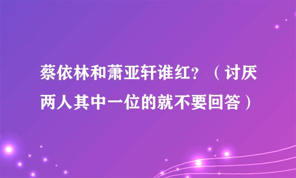 蔡依林和萧亚轩谁红？（讨厌两人其中一位的就不要回答）