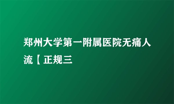 郑州大学第一附属医院无痛人流【正规三