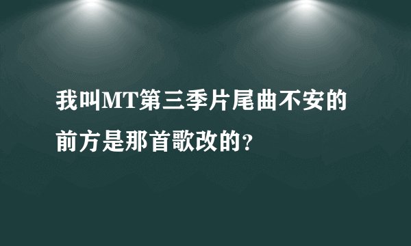 我叫MT第三季片尾曲不安的前方是那首歌改的？