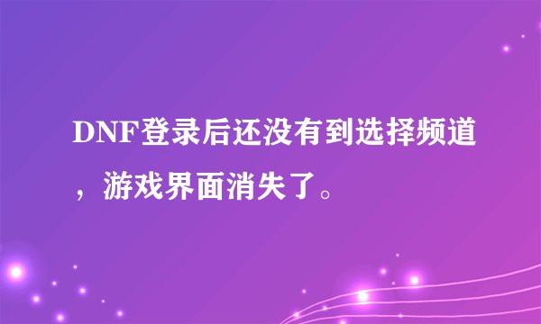 DNF登录后还没有到选择频道，游戏界面消失了。