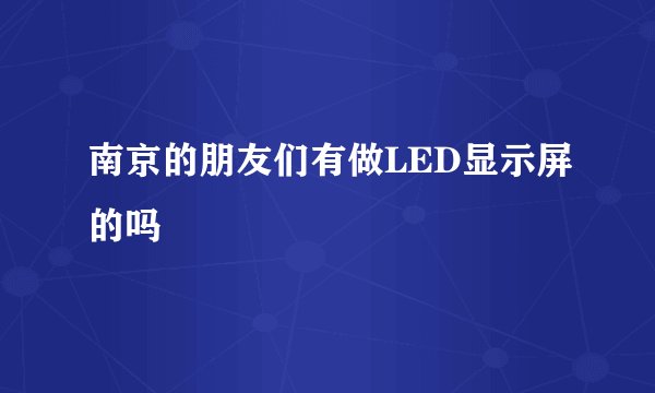 南京的朋友们有做LED显示屏的吗