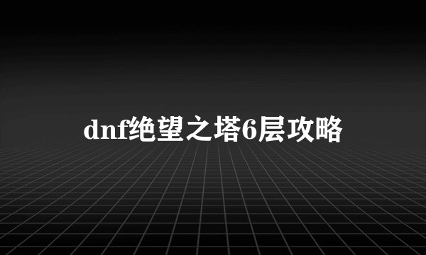 dnf绝望之塔6层攻略