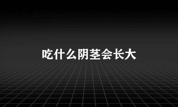 吃什么阴茎会长大