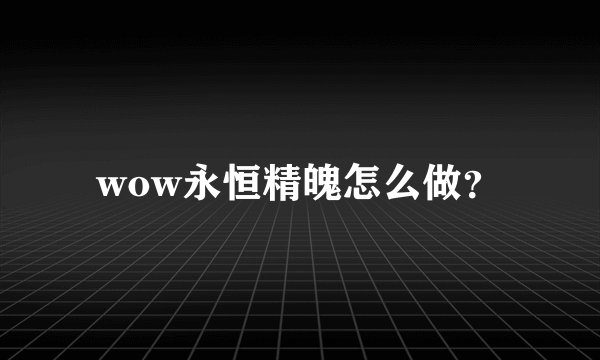 wow永恒精魄怎么做？
