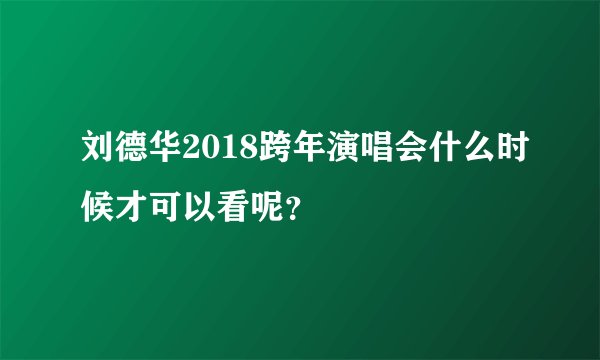 刘德华2018跨年演唱会什么时候才可以看呢？