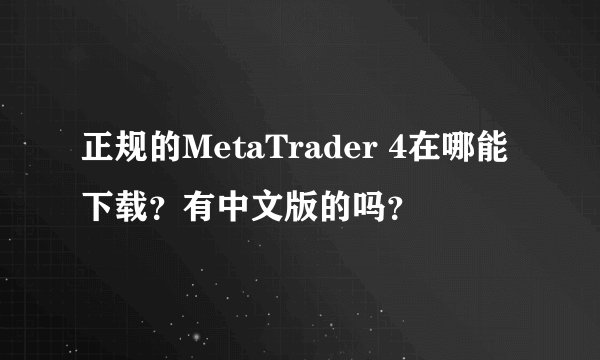 正规的MetaTrader 4在哪能下载？有中文版的吗？