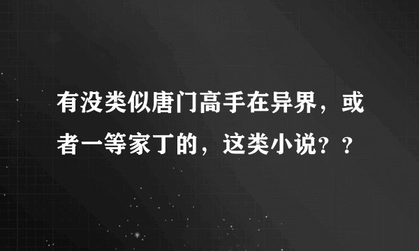 有没类似唐门高手在异界，或者一等家丁的，这类小说？？