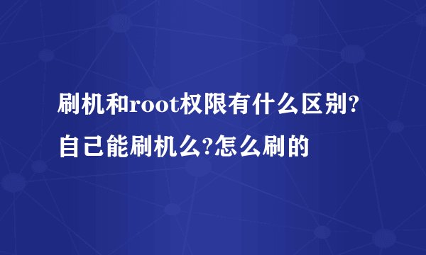 刷机和root权限有什么区别?自己能刷机么?怎么刷的