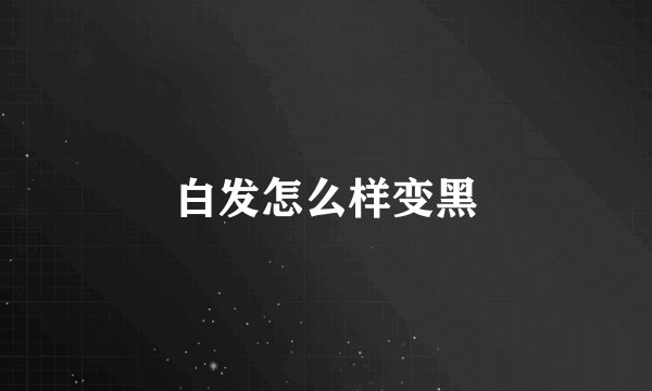 白发怎么样变黑