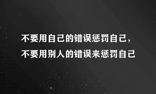 不要用自己的错误惩罚自己，不要用别人的错误来惩罚自己