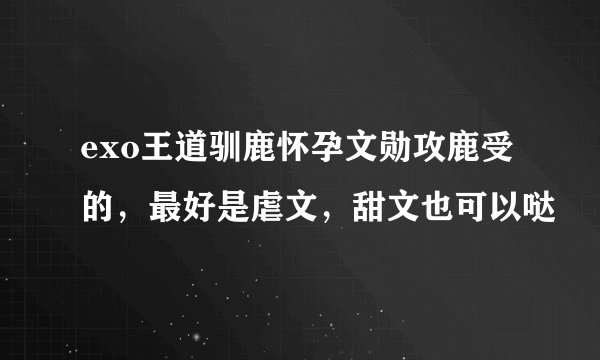 exo王道驯鹿怀孕文勋攻鹿受的，最好是虐文，甜文也可以哒