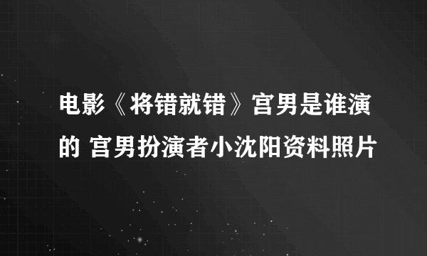 电影《将错就错》宫男是谁演的 宫男扮演者小沈阳资料照片