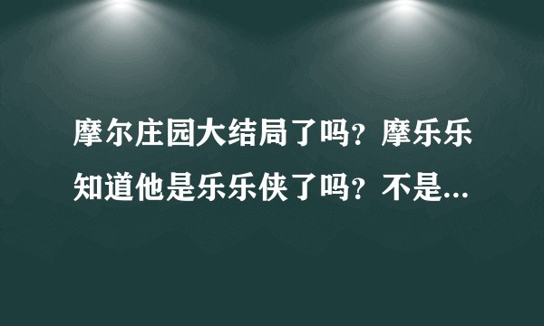 摩尔庄园大结局了吗？摩乐乐知道他是乐乐侠了吗？不是第52集吧？