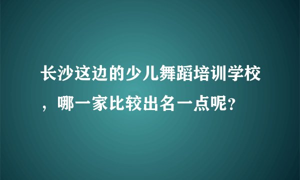 长沙这边的少儿舞蹈培训学校，哪一家比较出名一点呢？