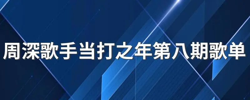 周深歌手当打之年第八期歌单 一起来看看