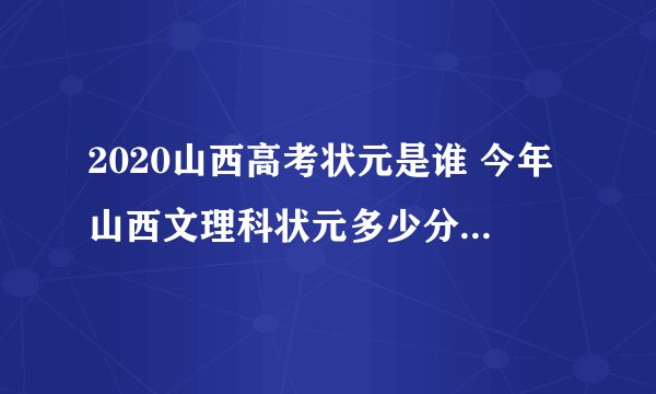 2020山西高考状元是谁 今年山西文理科状元多少分是哪个学校