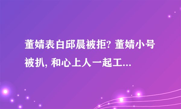 董婧表白邱晨被拒? 董婧小号被扒, 和心上人一起工作最幸福!
