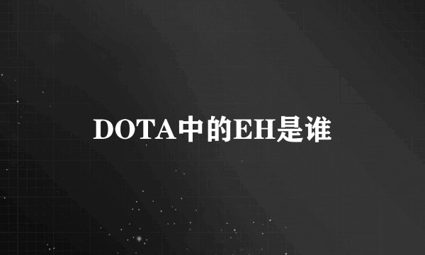DOTA中的EH是谁