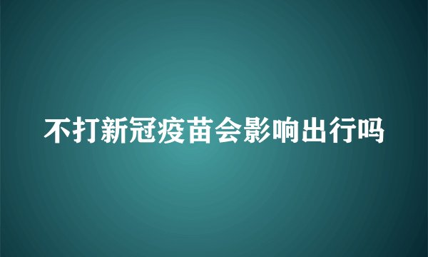 不打新冠疫苗会影响出行吗
