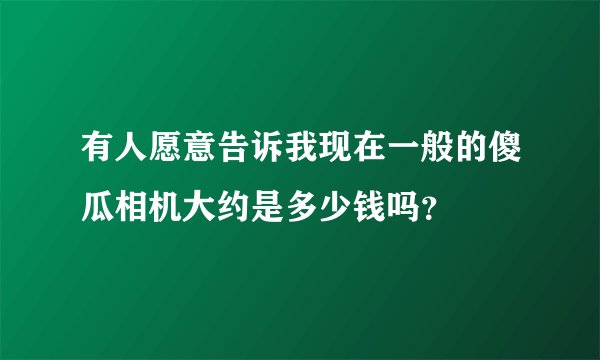 有人愿意告诉我现在一般的傻瓜相机大约是多少钱吗？