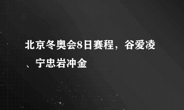 北京冬奥会8日赛程，谷爱凌、宁忠岩冲金